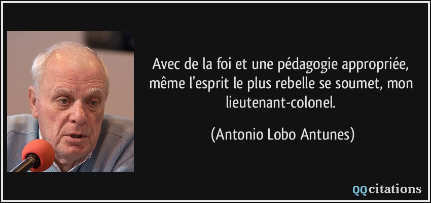 Avec de la foi et une pédagogie appropriée, même l'esprit le plus rebelle se soumet, mon lieutenant-colonel.  - Antonio Lobo Antunes