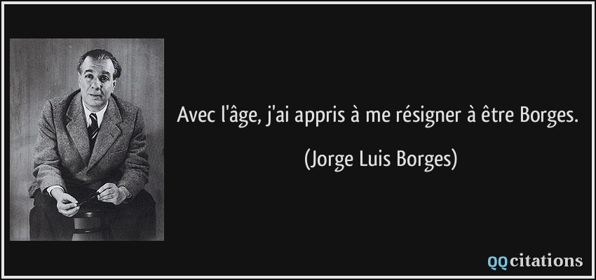 Avec l'âge, j'ai appris à me résigner à être Borges.  - Jorge Luis Borges