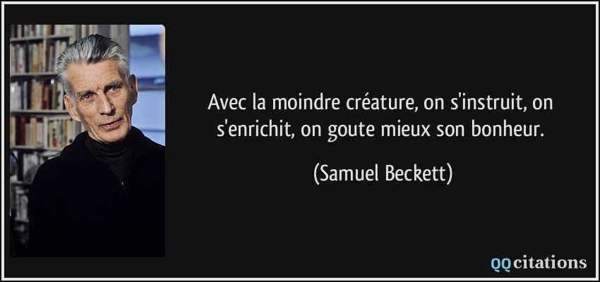 Avec la moindre créature, on s'instruit, on s'enrichit, on goute mieux son bonheur.  - Samuel Beckett