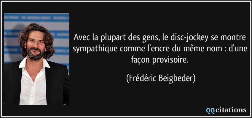 Avec la plupart des gens, le disc-jockey se montre sympathique comme l'encre du même nom : d'une façon provisoire.  - Frédéric Beigbeder