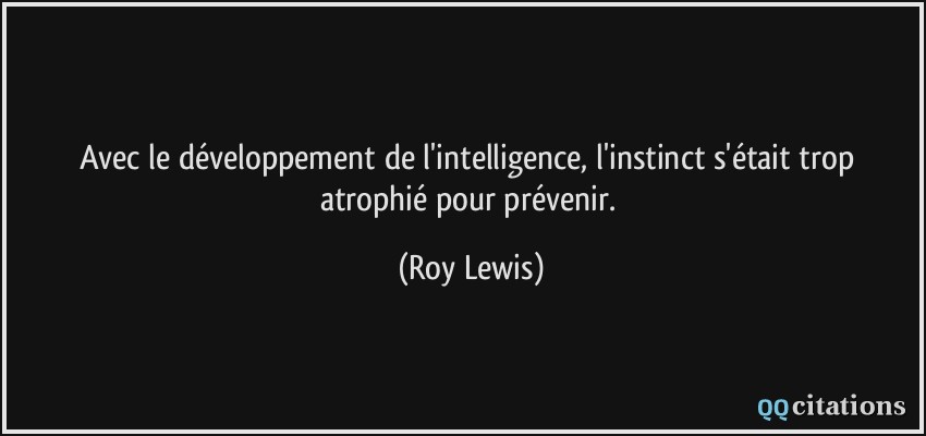 Avec le développement de l'intelligence, l'instinct s'était trop atrophié pour prévenir.  - Roy Lewis