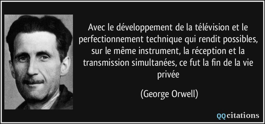 Avec le développement de la télévision et le perfectionnement technique qui rendit possibles, sur le même instrument, la réception et la transmission simultanées, ce fut la fin de la vie privée  - George Orwell