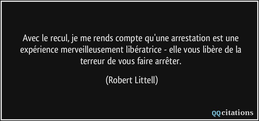 Avec le recul, je me rends compte qu'une arrestation est une expérience merveilleusement libératrice - elle vous libère de la terreur de vous faire arrêter.  - Robert Littell