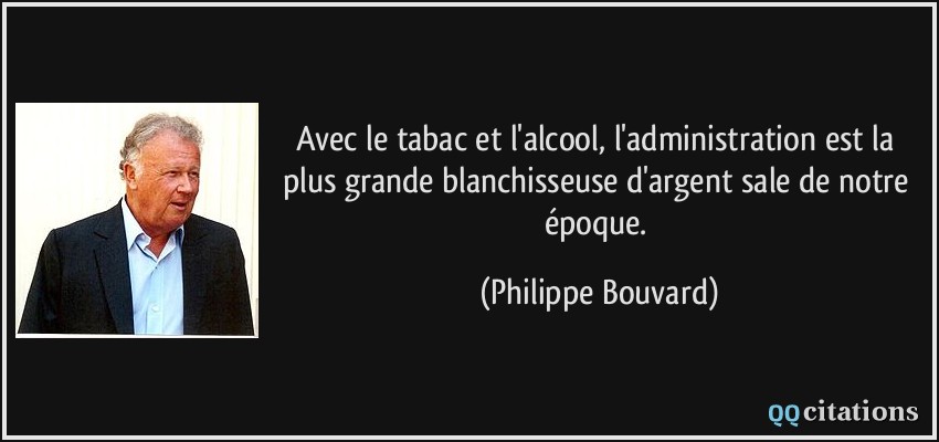 Avec le tabac et l'alcool, l'administration est la plus grande blanchisseuse d'argent sale de notre époque.  - Philippe Bouvard