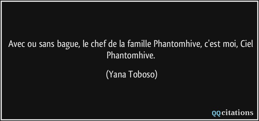 Avec ou sans bague, le chef de la famille Phantomhive, c'est moi, Ciel Phantomhive.  - Yana Toboso