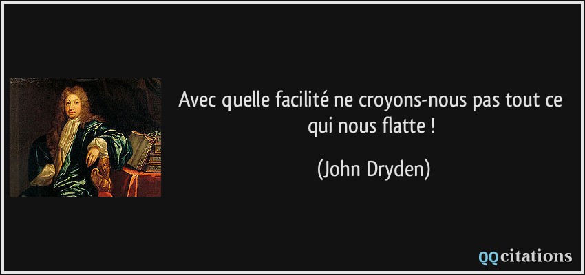 Avec quelle facilité ne croyons-nous pas tout ce qui nous flatte !  - John Dryden