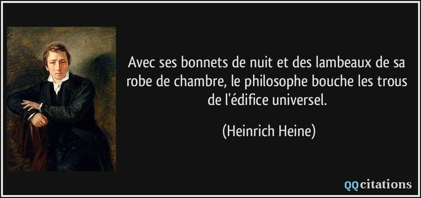 Avec ses bonnets de nuit et des lambeaux de sa robe de chambre, le philosophe bouche les trous de l'édifice universel.  - Heinrich Heine