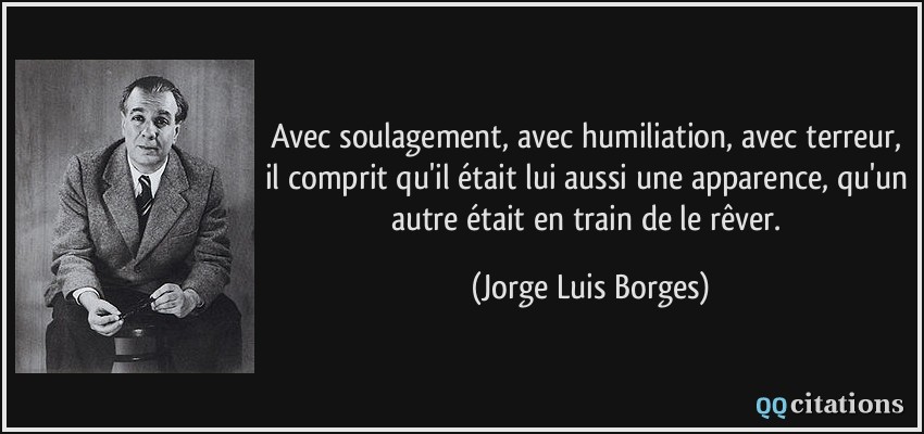 Avec soulagement, avec humiliation, avec terreur, il comprit qu'il était lui aussi une apparence, qu'un autre était en train de le rêver.  - Jorge Luis Borges