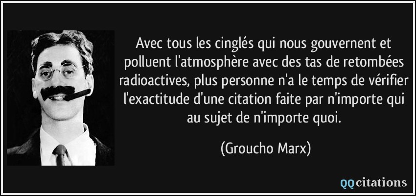 Avec tous les cinglés qui nous gouvernent et polluent l'atmosphère avec des tas de retombées radioactives, plus personne n'a le temps de vérifier l'exactitude d'une citation faite par n'importe qui au sujet de n'importe quoi.  - Groucho Marx