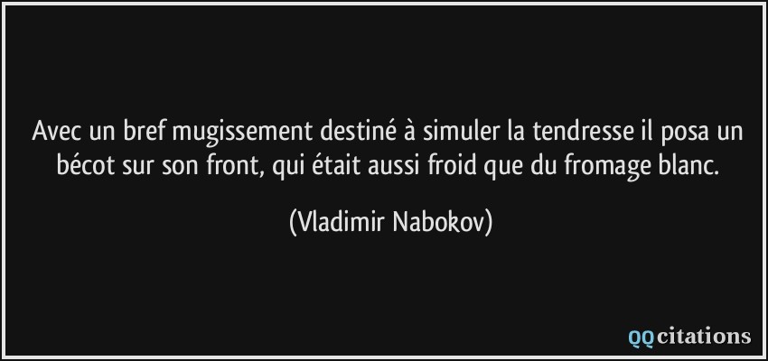 Avec un bref mugissement destiné à simuler la tendresse il posa un bécot sur son front, qui était aussi froid que du fromage blanc.  - Vladimir Nabokov