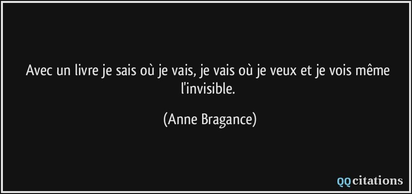 Avec un livre je sais où je vais, je vais où je veux et je vois même l'invisible.  - Anne Bragance