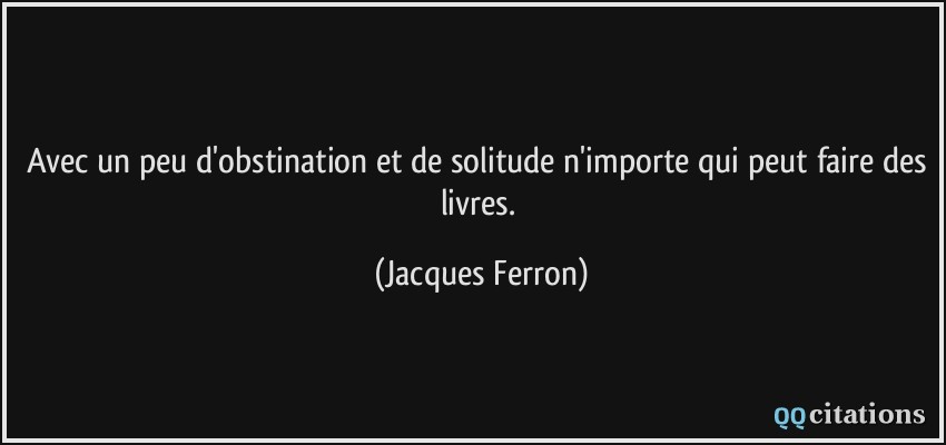 Avec un peu d'obstination et de solitude n'importe qui peut faire des livres.  - Jacques Ferron