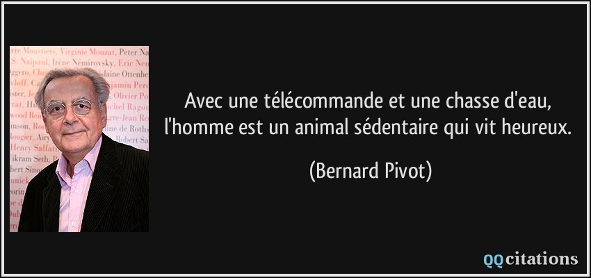 Avec une télécommande et une chasse d'eau, l'homme est un animal sédentaire qui vit heureux.  - Bernard Pivot