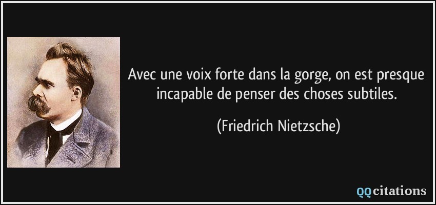 Avec une voix forte dans la gorge, on est presque incapable de penser des choses subtiles.  - Friedrich Nietzsche