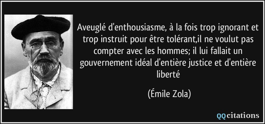 Aveuglé d'enthousiasme, à la fois trop ignorant et trop instruit pour être tolérant,il ne voulut pas compter avec les hommes; il lui fallait un gouvernement idéal d'entière justice et d'entière liberté  - Émile Zola