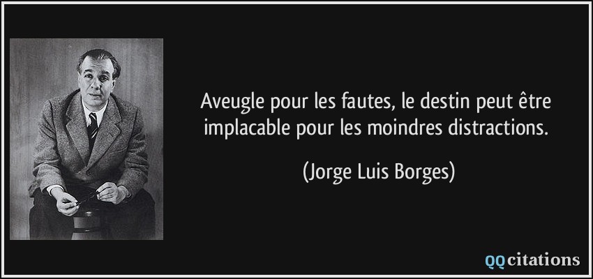 Aveugle pour les fautes, le destin peut être implacable pour les moindres distractions.  - Jorge Luis Borges