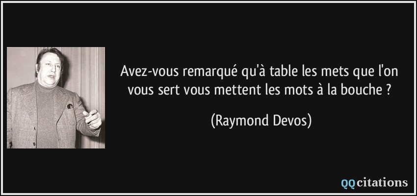 Avez-vous remarqué qu'à table les mets que l'on vous sert vous mettent les mots à la bouche ?  - Raymond Devos