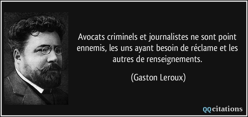 Avocats criminels et journalistes ne sont point ennemis, les uns ayant besoin de réclame et les autres de renseignements.  - Gaston Leroux