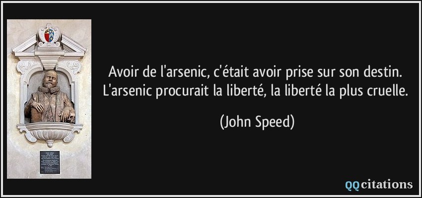 Avoir de l'arsenic, c'était avoir prise sur son destin. L'arsenic procurait la liberté, la liberté la plus cruelle.  - John Speed