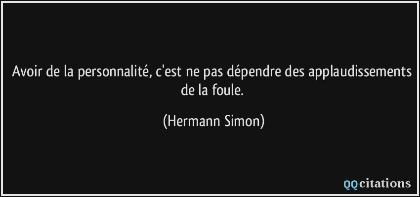 Avoir de la personnalité, c'est ne pas dépendre des applaudissements de la foule.  - Hermann Simon