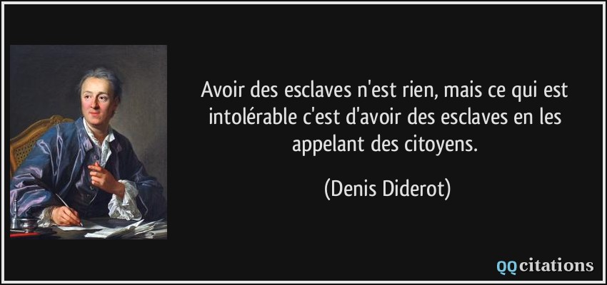 Avoir des esclaves n'est rien, mais ce qui est intolérable c'est d'avoir des esclaves en les appelant des citoyens.  - Denis Diderot