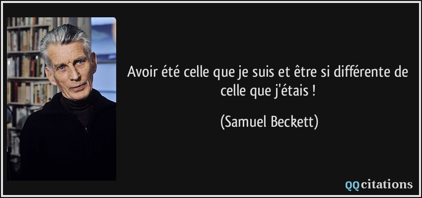 Avoir été celle que je suis et être si différente de celle que j'étais !  - Samuel Beckett