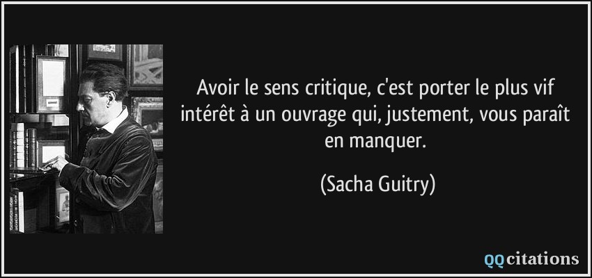 Avoir le sens critique, c'est porter le plus vif intérêt à un ouvrage qui, justement, vous paraît en manquer.  - Sacha Guitry