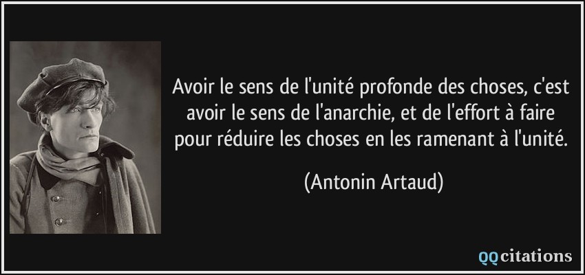 Avoir le sens de l'unité profonde des choses, c'est avoir le sens de l'anarchie, et de l'effort à faire pour réduire les choses en les ramenant à l'unité.  - Antonin Artaud