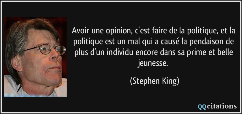 Avoir une opinion, c'est faire de la politique, et la politique est un mal qui a causé la pendaison de plus d'un individu encore dans sa prime et belle jeunesse.  - Stephen King