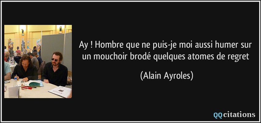 Ay ! Hombre que ne puis-je moi aussi humer sur un mouchoir brodé quelques atomes de regret  - Alain Ayroles