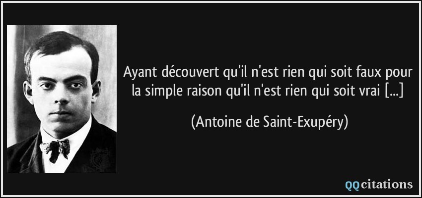 Ayant découvert qu'il n'est rien qui soit faux pour la simple raison qu'il n'est rien qui soit vrai [...]  - Antoine de Saint-Exupéry