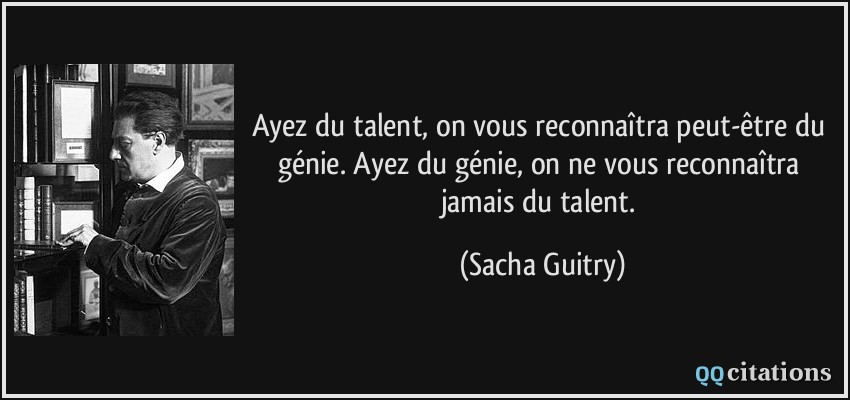 Ayez du talent, on vous reconnaîtra peut-être du génie. Ayez du génie, on ne vous reconnaîtra jamais du talent.  - Sacha Guitry