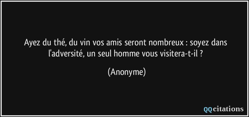 Ayez du thé, du vin vos amis seront nombreux : soyez dans l'adversité, un seul homme vous visitera-t-il ?  - Anonyme