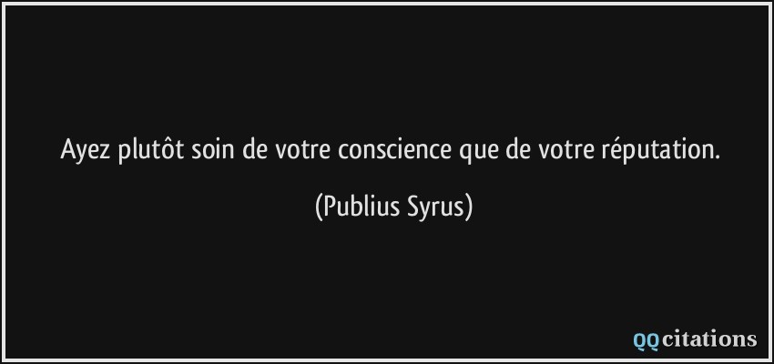 Ayez plutôt soin de votre conscience que de votre réputation.  - Publius Syrus
