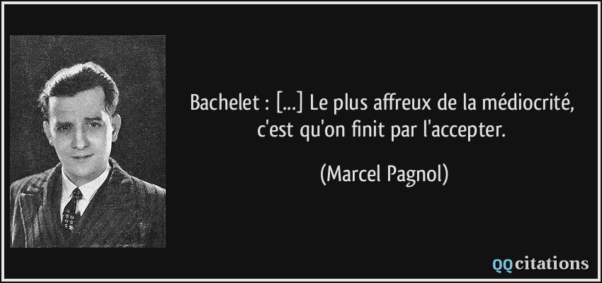 Bachelet : [...] Le plus affreux de la médiocrité, c'est qu'on finit par l'accepter.  - Marcel Pagnol
