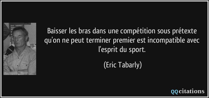 Baisser les bras dans une compétition sous prétexte qu'on ne peut terminer premier est incompatible avec l'esprit du sport.  - Eric Tabarly