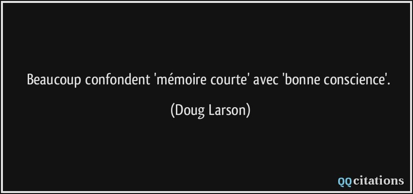 Beaucoup confondent 'mémoire courte' avec 'bonne conscience'.  - Doug Larson