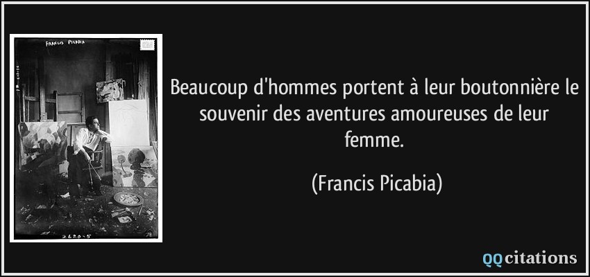 Beaucoup d'hommes portent à leur boutonnière le souvenir des aventures amoureuses de leur femme.  - Francis Picabia