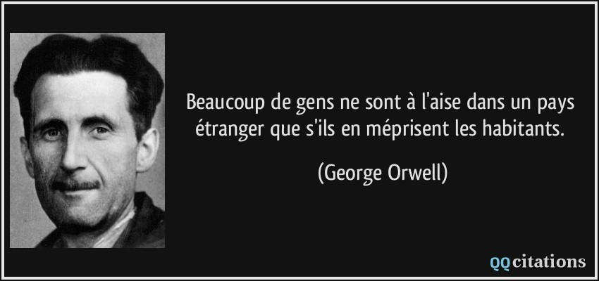 Beaucoup de gens ne sont à l'aise dans un pays étranger que s'ils en méprisent les habitants.  - George Orwell