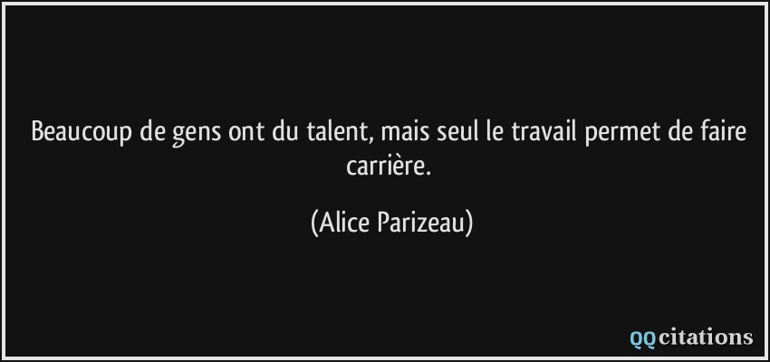 Beaucoup de gens ont du talent, mais seul le travail permet de faire carrière.  - Alice Parizeau