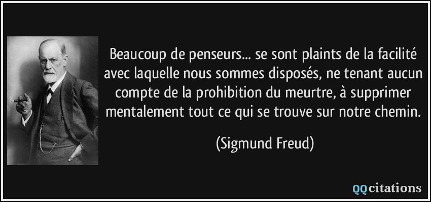 Beaucoup de penseurs... se sont plaints de la facilité avec laquelle nous sommes disposés, ne tenant aucun compte de la prohibition du meurtre, à supprimer mentalement tout ce qui se trouve sur notre chemin.  - Sigmund Freud