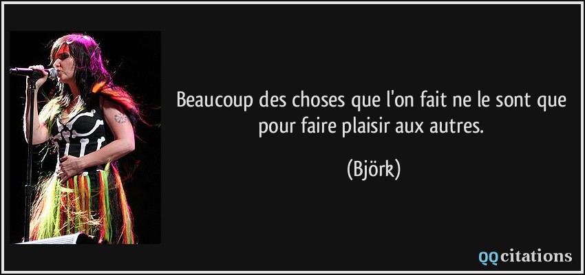 Beaucoup des choses que l'on fait ne le sont que pour faire plaisir aux autres.  - Björk