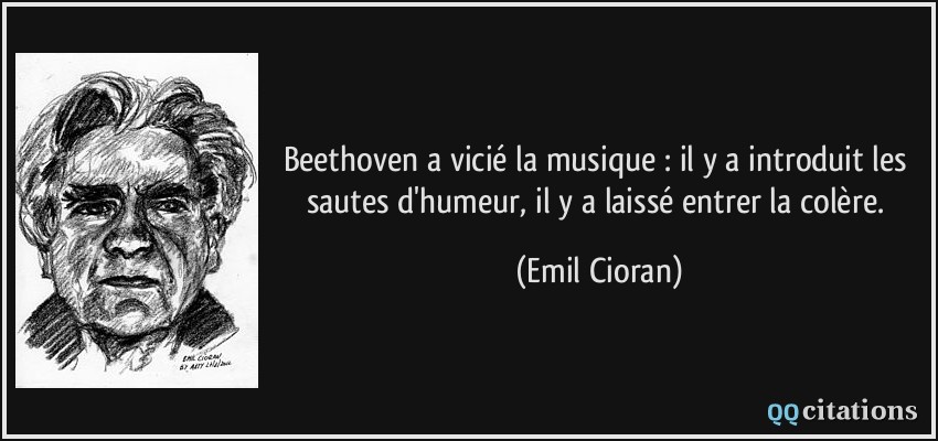 Beethoven a vicié la musique : il y a introduit les sautes d'humeur, il y a laissé entrer la colère.  - Emil Cioran