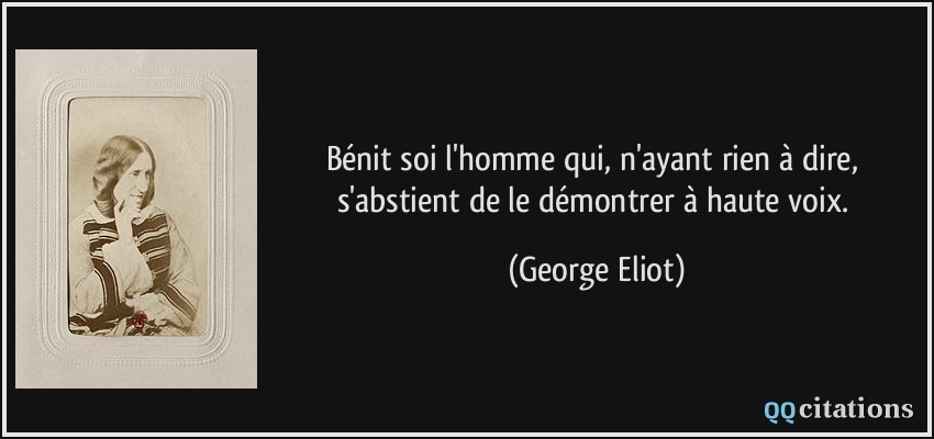 Bénit soi l'homme qui, n'ayant rien à dire, s'abstient de le démontrer à haute voix.  - George Eliot