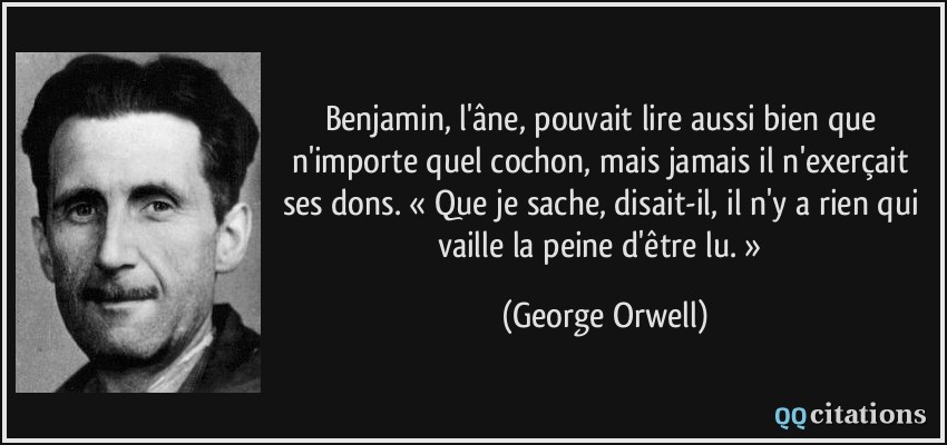 Benjamin, l'âne, pouvait lire aussi bien que n'importe quel cochon, mais jamais il n'exerçait ses dons. « Que je sache, disait-il, il n'y a rien qui vaille la peine d'être lu. »  - George Orwell