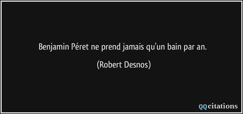 Benjamin Péret ne prend jamais qu'un bain par an.  - Robert Desnos