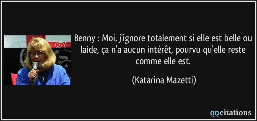 Benny : Moi, j'ignore totalement si elle est belle ou laide, ça n'a aucun intérêt, pourvu qu'elle reste comme elle est.  - Katarina Mazetti