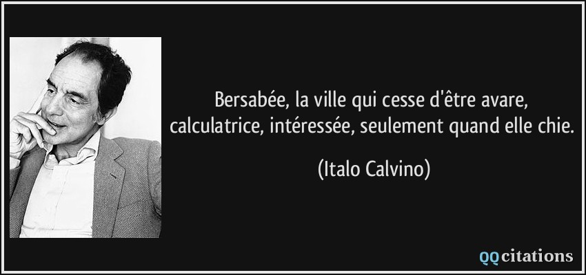 Bersabée, la ville qui cesse d'être avare, calculatrice, intéressée, seulement quand elle chie.  - Italo Calvino