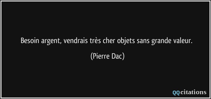 Besoin argent, vendrais très cher objets sans grande valeur.  - Pierre Dac