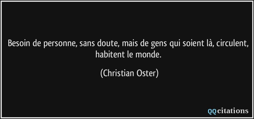Besoin de personne, sans doute, mais de gens qui soient là, circulent, habitent le monde.  - Christian Oster